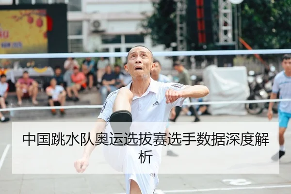 中国跳水队奥运选拔赛选手数据深度解析